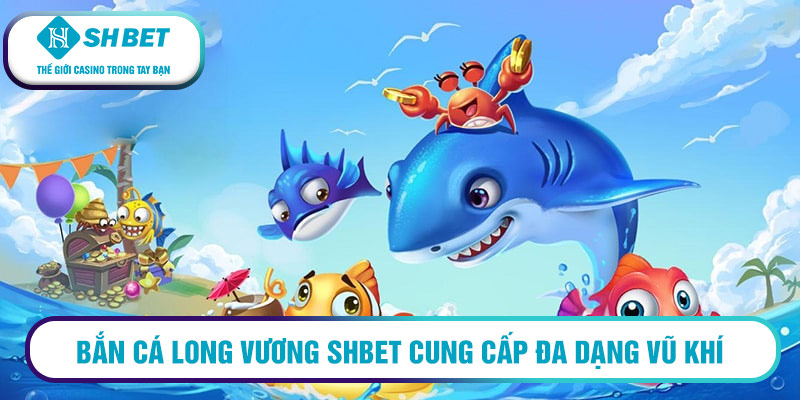 Bắn cá Long Vương SHBET cung cấp đa dạng vũ khí